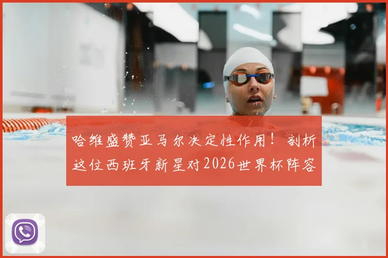 哈维盛赞亚马尔决定性作用！剖析这位西班牙新星对2026世界杯阵容的关键影响与未来前景