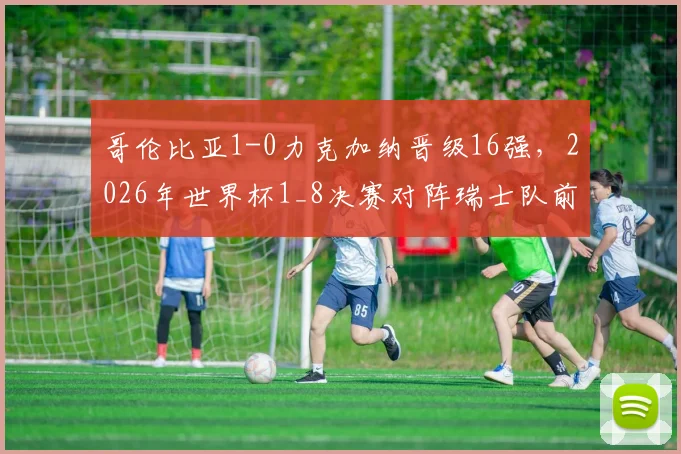 哥伦比亚1-0力克加纳晋级16强，2026年世界杯1_8决赛对阵瑞士队前瞻与战术解析