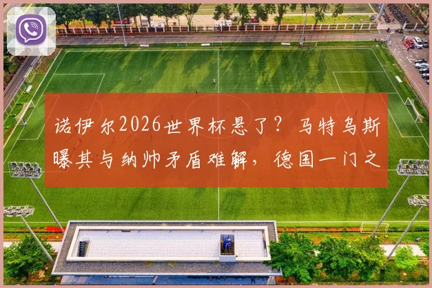 诺伊尔2026世界杯悬了?马特乌斯曝其与纳帅矛盾难解,德国一门之争特尔施特根迎机遇