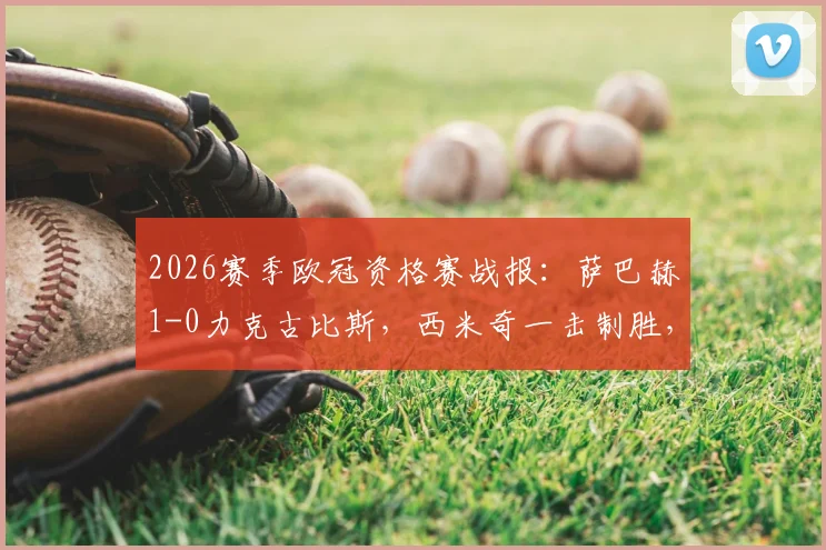 2026赛季欧冠资格赛战报：萨巴赫1-0力克古比斯，西米奇一击制胜，附两队背景与历史交锋解析