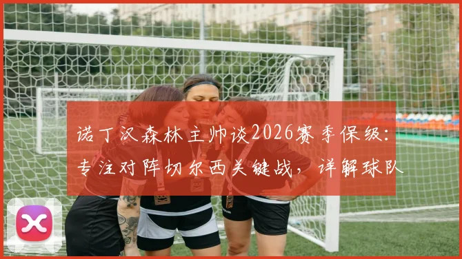 诺丁汉森林主帅谈2026赛季保级：专注对阵切尔西关键战，详解球队抗压与制胜心态