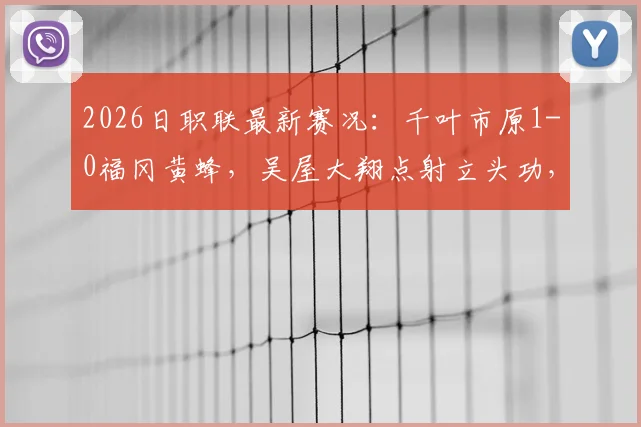 2026日职联最新赛况:千叶市原1-0福冈黄蜂,吴屋大翔点射立头功,附实时比分与赛事分析