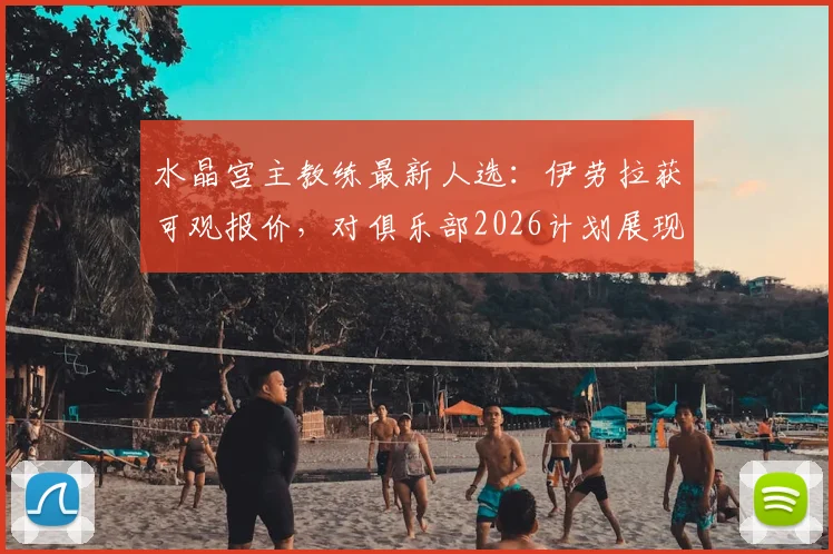 水晶宫主教练最新人选:伊劳拉获可观报价,对俱乐部2026计划展现浓厚兴趣