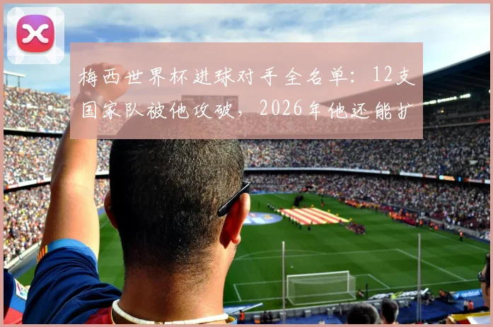 梅西世界杯进球对手全名单:12支国家队被他攻破,2026年他还能扩大纪录吗?