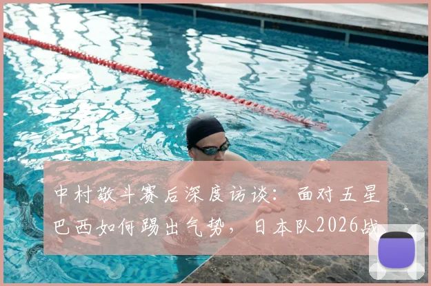 中村敬斗赛后深度访谈:面对五星巴西如何踢出气势,日本队2026战法全解析,附对球员心态调整的建议