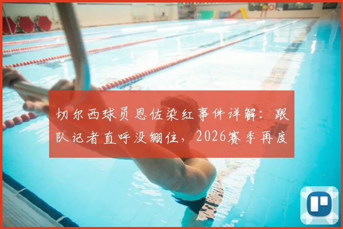 切尔西球员恩佐染红事件详解:跟队记者直呼没绷住,2026赛季再度展现切尔西“铁血DNA”,附红牌争议瞬间分析