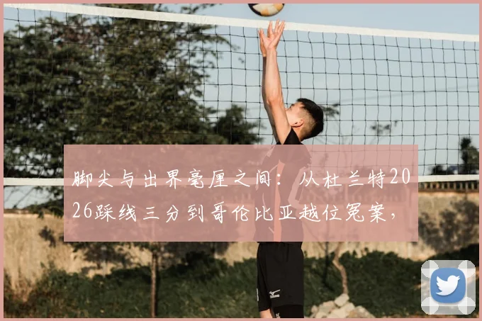 脚尖与出界毫厘之间：从杜兰特2026踩线三分到哥伦比亚越位冤案，VAR时代如何定义“毫厘之差”？