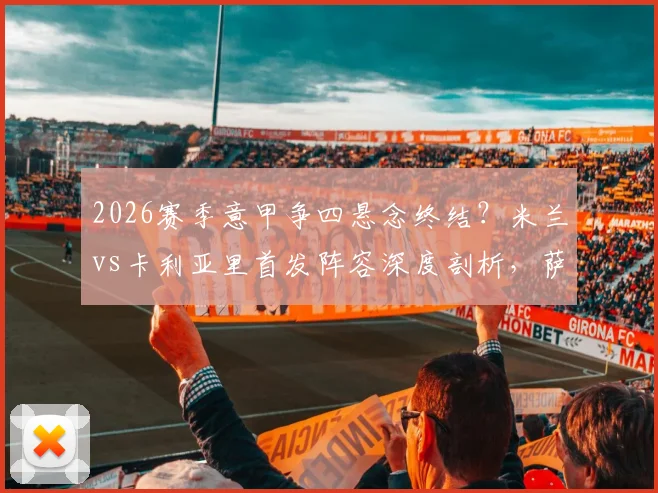 2026赛季意甲争四悬念终结？米兰vs卡利亚里首发阵容深度剖析，萨56领衔出击欧冠门票争夺战