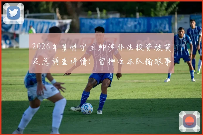 2026年基特宁主帅涉非法投资被英足总调查详情：曾押注本队输球事件深度剖析与行业警示