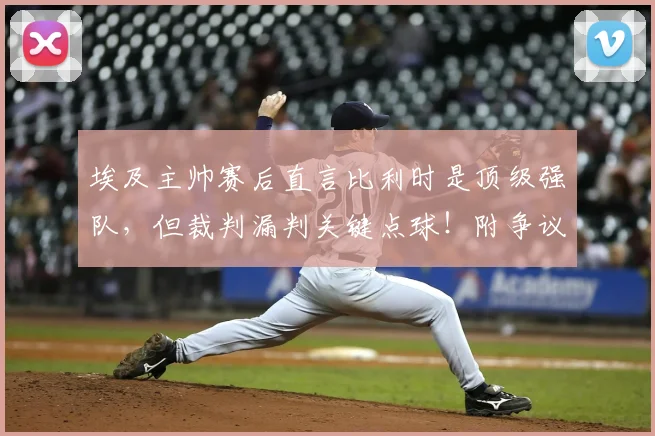 埃及主帅赛后直言比利时是顶级强队,但裁判漏判关键点球!附争议判罚回放与2026前景解析