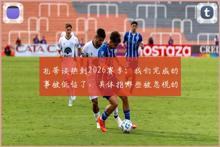 孔蒂谈热刺2026赛季：我们完成的事被低估了，具体指哪些被忽视的成就？