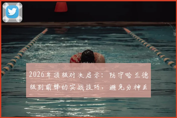 2026年顶级对决启示:防守哈兰德级别前锋的实战技巧,避免分神丢球的关键要点