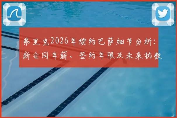 弗里克2026年续约巴萨细节分析：新合同年薪、签约年限及未来执教计划解读