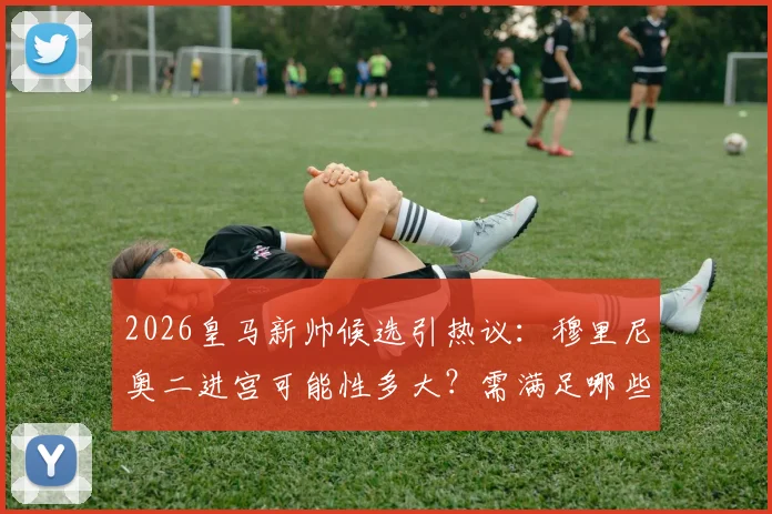 2026皇马新帅候选引热议：穆里尼奥二进宫可能性多大？需满足哪些条件？球迷态度分析