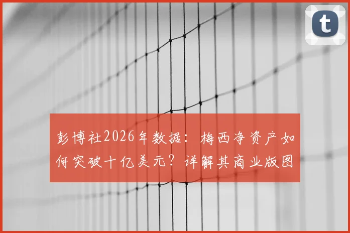 彭博社2026年数据：梅西净资产如何突破十亿美元？详解其商业版图与C罗财富路径对比