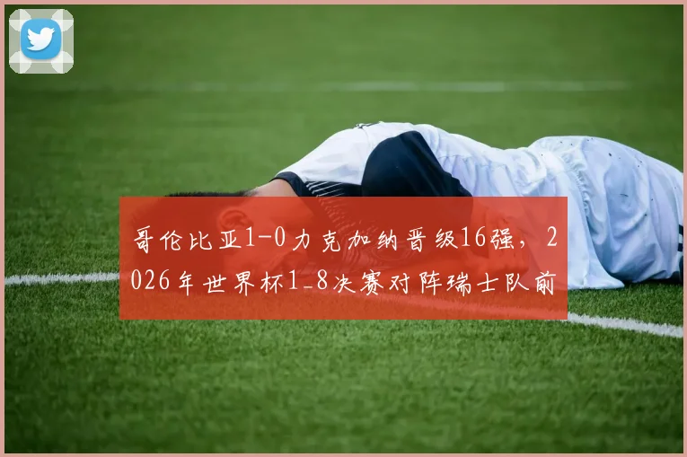 哥伦比亚1-0力克加纳晋级16强,2026年世界杯1_8决赛对阵瑞士队前瞻与战术解析