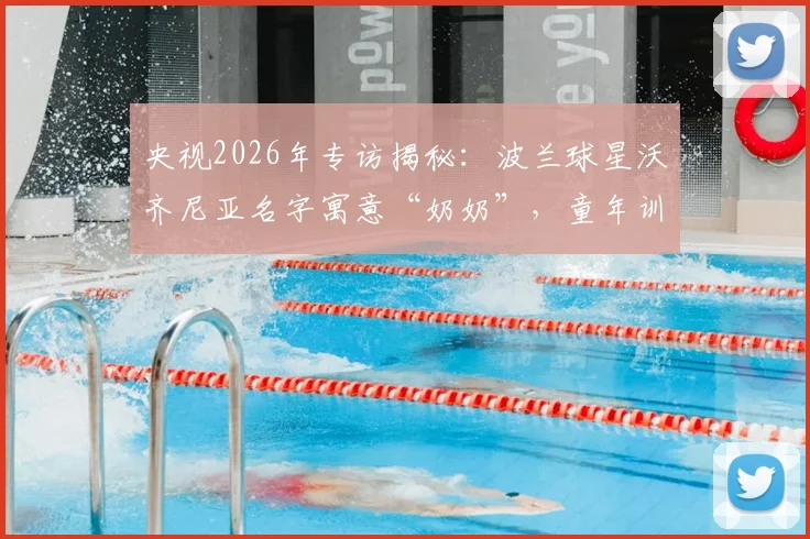 央视2026年专访揭秘:波兰球星沃齐尼亚名字寓意“奶奶”,童年训练伤痕背后的足球梦想与成长之路