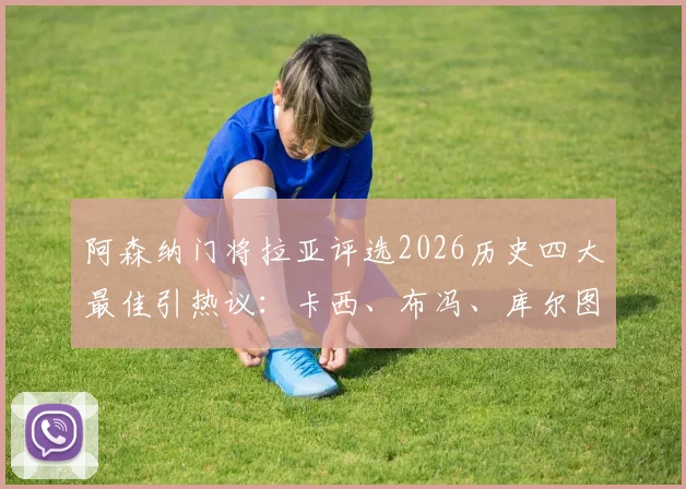 阿森纳门将拉亚评选2026历史四大最佳引热议:卡西、布冯、库尔图瓦和诺伊尔谁更配?附球迷争议观点