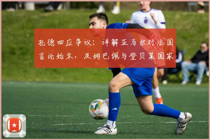 孔德回应争议:详解亚马尔对法国言论始末,及姆巴佩与登贝莱国家队真实关系(附2026展望)