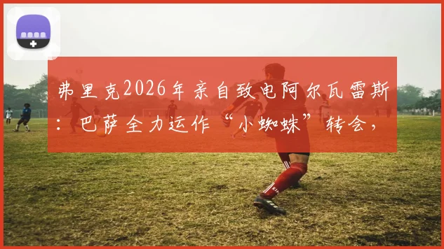 弗里克2026年亲自致电阿尔瓦雷斯:巴萨全力运作“小蜘蛛”转会,最新进展与分析