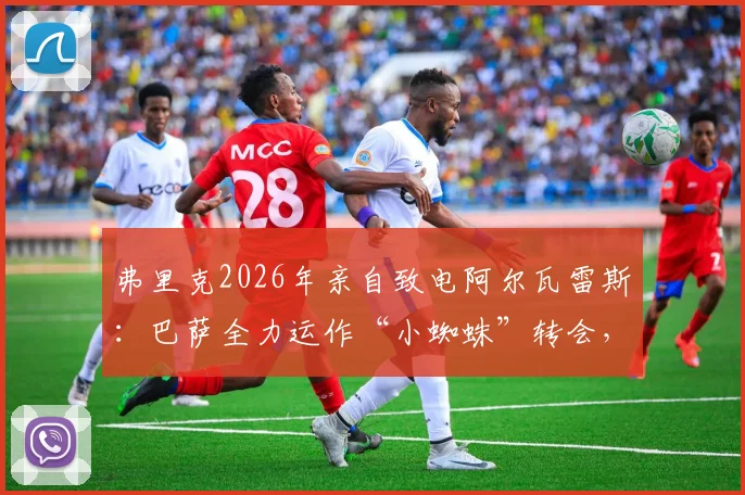弗里克2026年亲自致电阿尔瓦雷斯：巴萨全力运作“小蜘蛛”转会，最新进展与分析
