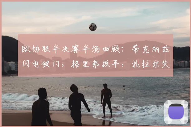 欧协联半决赛半场回顾：蒂克纳兹闪电破门，格里弗扳平，扎拉尔失点成转折，布拉加1-1弗赖堡