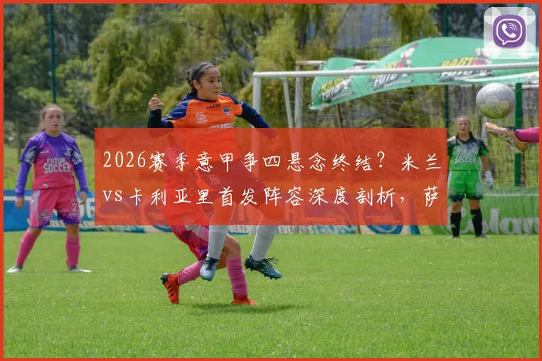 2026赛季意甲争四悬念终结?米兰vs卡利亚里首发阵容深度剖析,萨56领衔出击欧冠门票争夺战