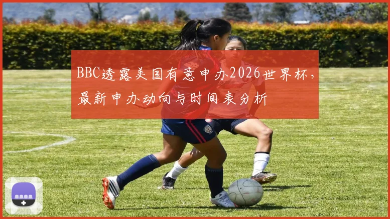 BBC透露美国有意申办2026世界杯,最新申办动向与时间表分析