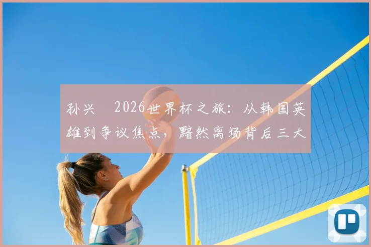 孙兴慜2026世界杯之旅：从韩国英雄到争议焦点，黯然离场背后三大关键原因