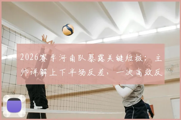 2026赛季河南队暴露关键短板：主帅详解上下半场反差，一次高效反击如何击溃整场努力