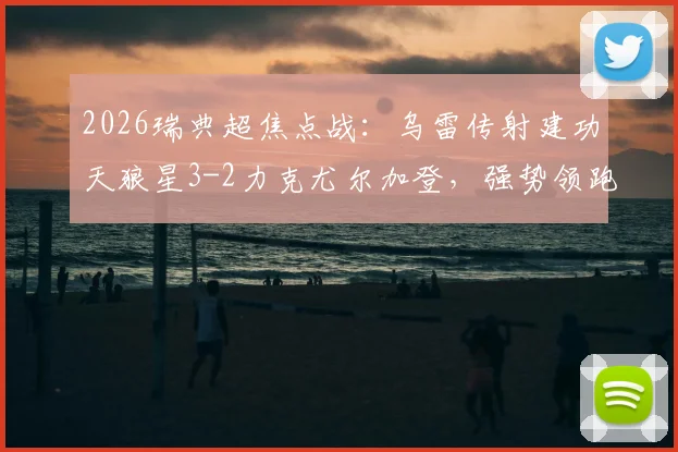2026瑞典超焦点战：乌雷传射建功天狼星3-2力克尤尔加登，强势领跑积分榜战报详析