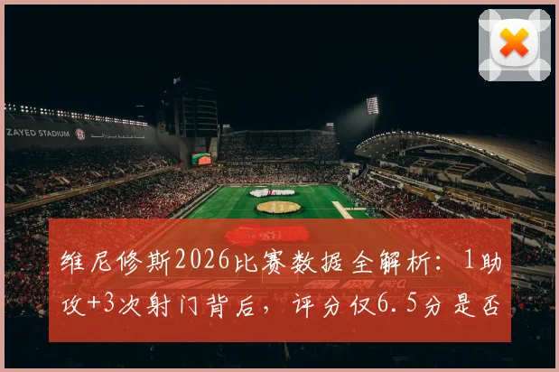 维尼修斯2026比赛数据全解析：1助攻+3次射门背后，评分仅6.5分是否公允？