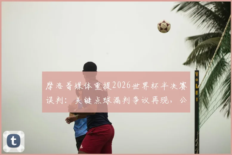 摩洛哥媒体重提2026世界杯半决赛误判：关键点球漏判争议再现，公平竞赛呼声高涨