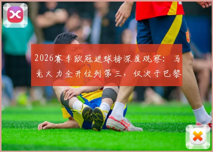 2026赛季欧冠进球榜深度观察：马竞火力全开位列第三，仅次于巴黎与拜仁，详解其进攻端表现