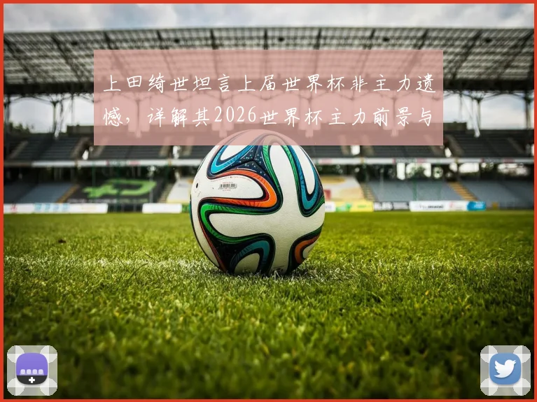 上田绮世坦言上届世界杯非主力遗憾，详解其2026世界杯主力前景与近期蜕变