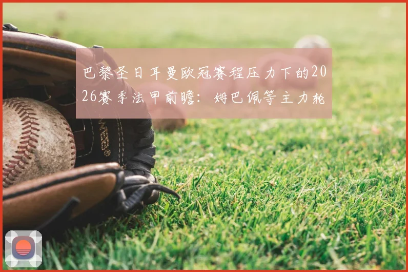 巴黎圣日耳曼欧冠赛程压力下的2026赛季法甲前瞻:姆巴佩等主力轮换影响几何?图卢兹主力前锋禁赛引发关注