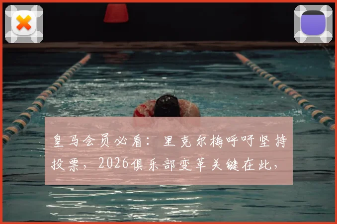 皇马会员必看:里克尔梅呼吁坚持投票,2026俱乐部变革关键在此,附选举流程与影响解读