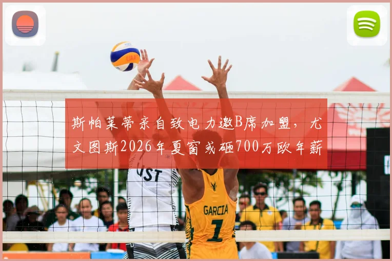 斯帕莱蒂亲自致电力邀B席加盟，尤文图斯2026年夏窗或砸700万欧年薪抢人，转会内幕深度解读