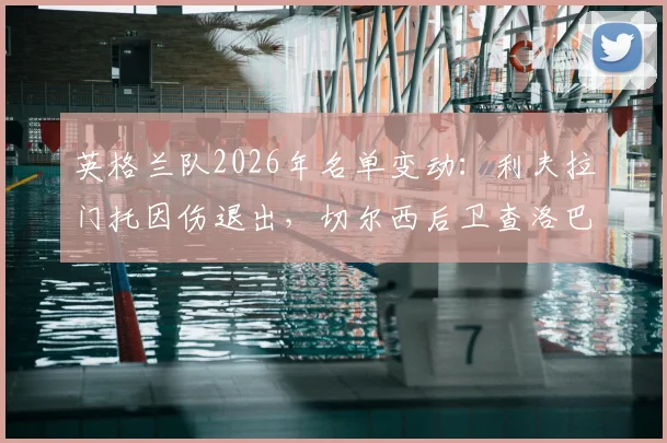 英格兰队2026年名单变动：利夫拉门托因伤退出，切尔西后卫查洛巴获补招，最新阵容解析