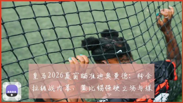 皇马2026夏窗瞄准迪奥曼德：转会拉锯战内幕，莱比锡强硬立场与媒体乱象全解析