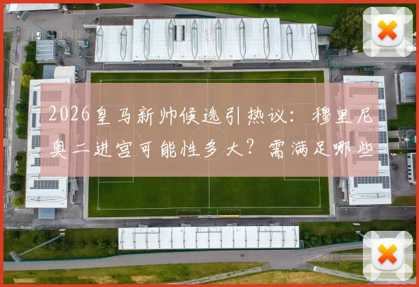2026皇马新帅候选引热议：穆里尼奥二进宫可能性多大？需满足哪些条件？球迷态度分析