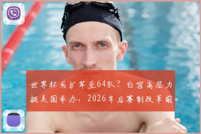 世界杯或扩军至64队？白宫高层力挺美国举办，2026年后赛制改革前瞻