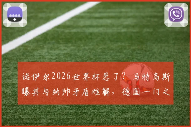 诺伊尔2026世界杯悬了？马特乌斯曝其与纳帅矛盾难解，德国一门之争特尔施特根迎机遇
