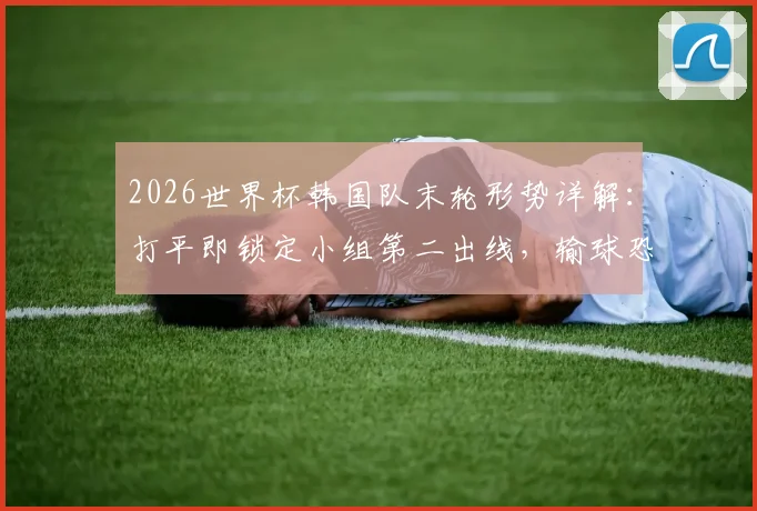 2026世界杯韩国队末轮形势详解：打平即锁定小组第二出线，输球恐跌至第三直接出局