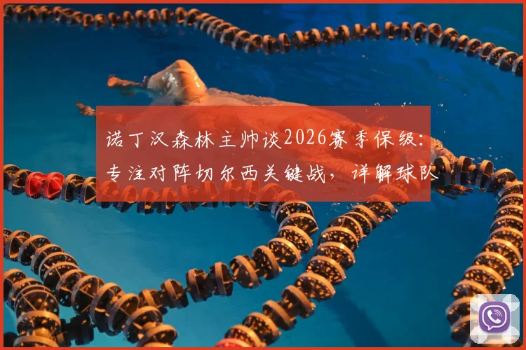 诺丁汉森林主帅谈2026赛季保级：专注对阵切尔西关键战，详解球队抗压与制胜心态