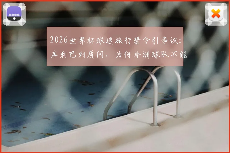 2026世界杯球迷旅行禁令引争议：库利巴利质问，为何非洲球队不能拥有自家球迷助威？