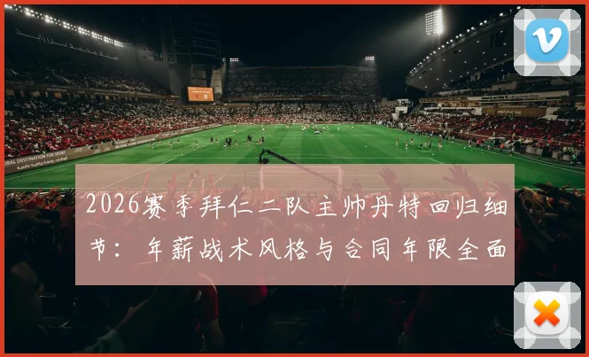 2026赛季拜仁二队主帅丹特回归细节:年薪战术风格与合同年限全面解读,附拜仁青训体系展望