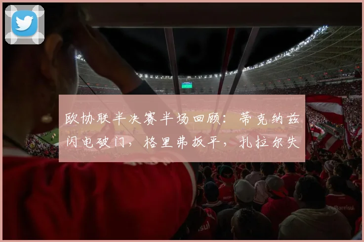 欧协联半决赛半场回顾:蒂克纳兹闪电破门,格里弗扳平,扎拉尔失点成转折,布拉加1-1弗赖堡