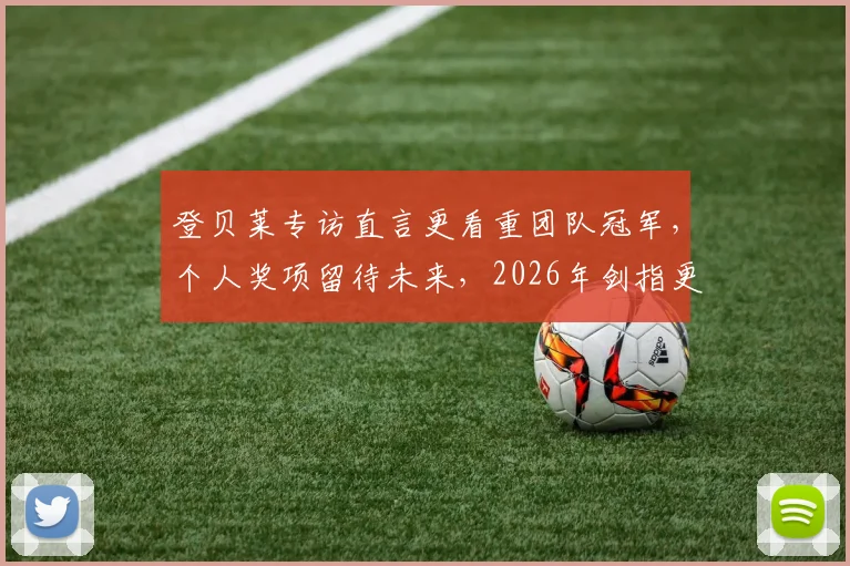 登贝莱专访直言更看重团队冠军,个人奖项留待未来,2026年剑指更高荣誉