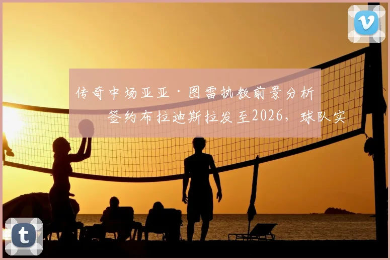 传奇中场亚亚·图雷执教前景分析:签约布拉迪斯拉发至2026,球队实力与斯超联赛水平全面解读